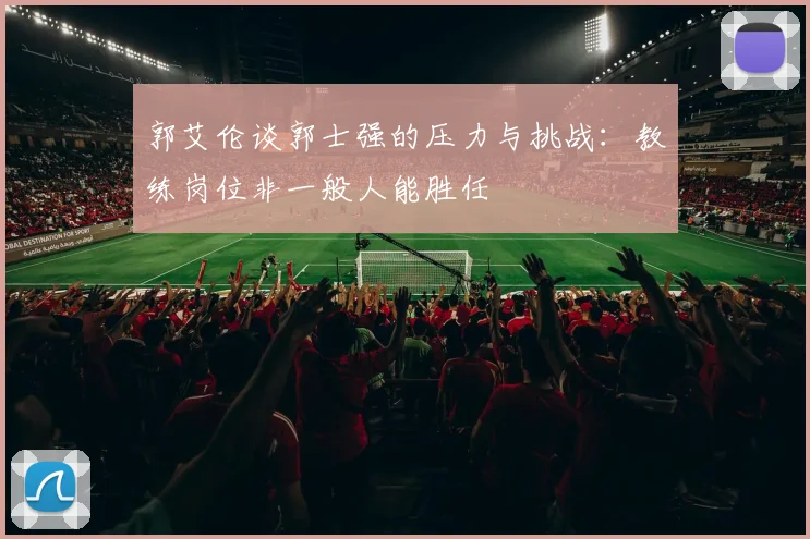郭艾伦谈郭士强的压力与挑战：教练岗位非一般人能胜任
