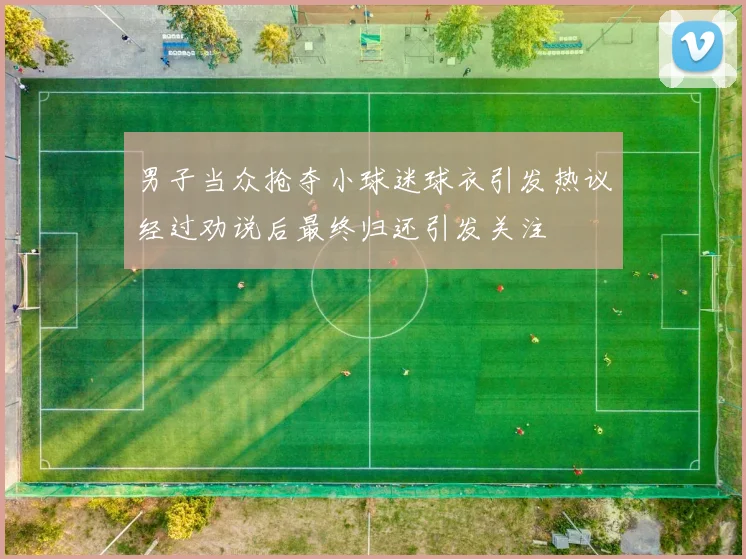 男子当众抢夺小球迷球衣引发热议经过劝说后最终归还引发关注