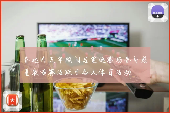 齐达内五年赋闲后重返赛场参与慈善表演赛活跃于各大体育活动